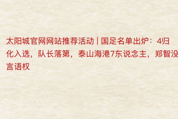 太阳城官网网站推荐活动 | 国足名单出炉：4归化入选，队长落第，泰山海港7东说念主，郑智没言语权