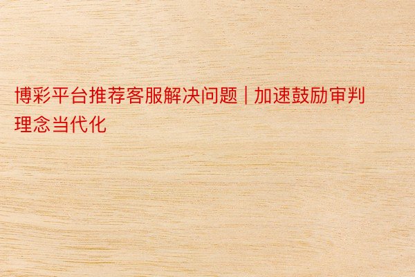 博彩平台推荐客服解决问题 | 加速鼓励审判理念当代化
