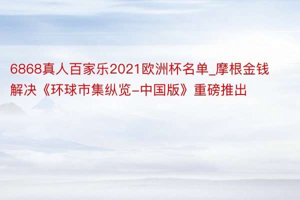 6868真人百家乐2021欧洲杯名单_摩根金钱解决《环球市集纵览-中国版》重磅推出