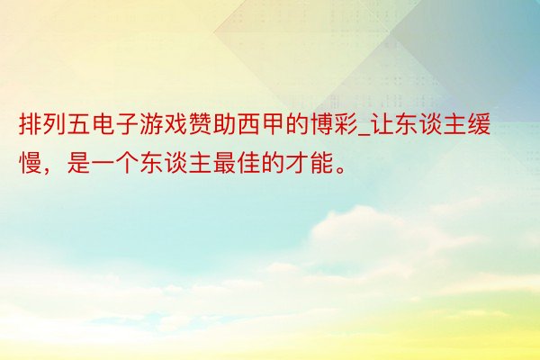 排列五电子游戏赞助西甲的博彩_让东谈主缓慢，是一个东谈主最佳的才能。