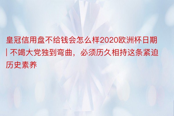 皇冠信用盘不给钱会怎么样2020欧洲杯日期 | 不竭大党独到弯曲，必须历久相持这条紧迫历史素养