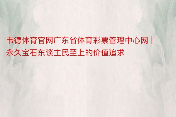 韦德体育官网广东省体育彩票管理中心网 | 永久宝石东谈主民至上的价值追求