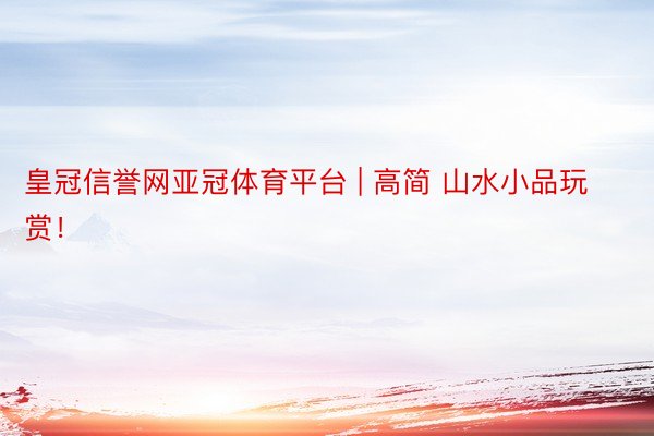 皇冠信誉网亚冠体育平台 | 高简 山水小品玩赏！