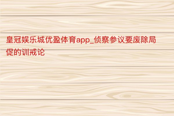 皇冠娱乐城优盈体育app_侦察参议要废除局促的训戒论