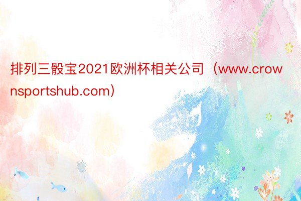 排列三骰宝2021欧洲杯相关公司（www.crownsportshub.com）