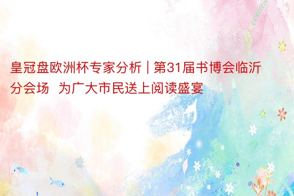 皇冠盘欧洲杯专家分析 | 第31届书博会临沂分会场  为广大市民送上阅读盛宴