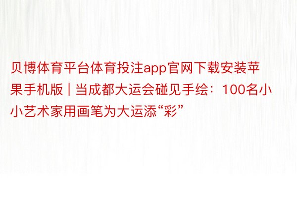 贝博体育平台体育投注app官网下载安装苹果手机版 | 当成都大运会碰见手绘：100名小小艺术家用画笔为大运添“彩”