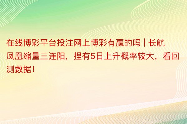 在线博彩平台投注网上博彩有赢的吗 | 长航凤凰缩量三连阳，捏有5日上升概率较大，看回测数据！