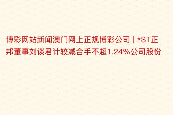 博彩网站新闻澳门网上正规博彩公司 | *ST正邦董事刘谈君计较减合手不超1.24%公司股份