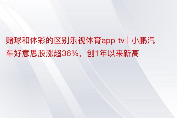 赌球和体彩的区别乐视体育app tv | 小鹏汽车好意思股涨超36%，创1年以来新高