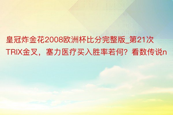 皇冠炸金花2008欧洲杯比分完整版_第21次TRIX金叉，塞力医疗买入胜率若何？看数传说n