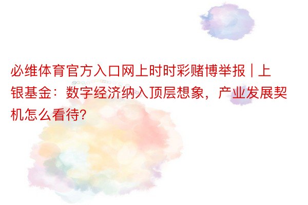必维体育官方入口网上时时彩赌博举报 | 上银基金：数字经济纳入顶层想象，产业发展契机怎么看待？