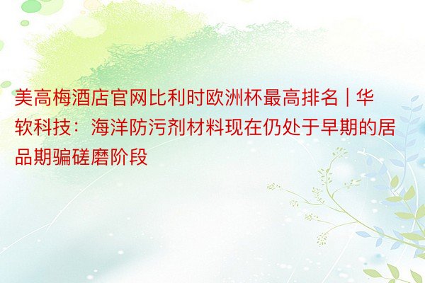美高梅酒店官网比利时欧洲杯最高排名 | 华软科技：海洋防污剂材料现在仍处于早期的居品期骗磋磨阶段