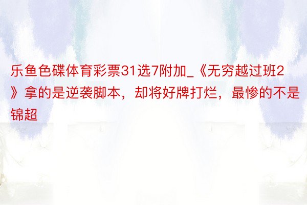 乐鱼色碟体育彩票31选7附加_《无穷越过班2》拿的是逆袭脚本，却将好牌打烂，最惨的不是锦超