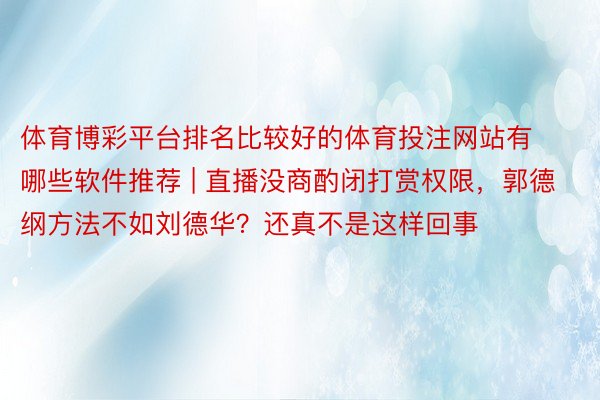 体育博彩平台排名比较好的体育投注网站有哪些软件推荐 | 直播没商酌闭打赏权限，郭德纲方法不如刘德华？还真不是这样回事