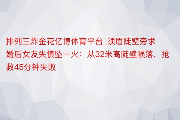 排列三炸金花亿博体育平台_须眉陡壁旁求婚后女友失慎坠一火：从32米高陡壁陨落，抢救45分钟失败