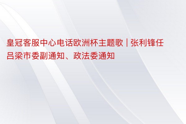 皇冠客服中心电话欧洲杯主题歌 | 张利锋任吕梁市委副通知、政法委通知