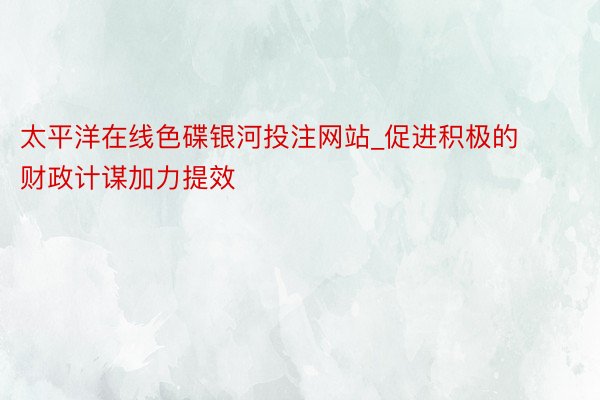 太平洋在线色碟银河投注网站_促进积极的财政计谋加力提效