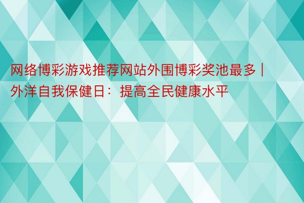 网络博彩游戏推荐网站外围博彩奖池最多 | 外洋自我保健日：提高全民健康水平