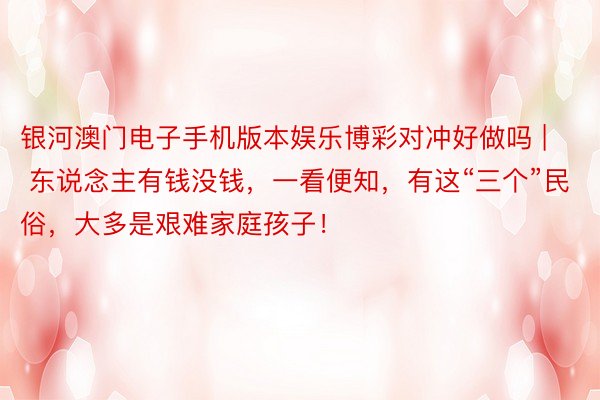 银河澳门电子手机版本娱乐博彩对冲好做吗 | 东说念主有钱没钱，一看便知，有这“三个”民俗，大多是艰难家庭孩子！