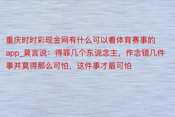 重庆时时彩现金网有什么可以看体育赛事的app_莫言说：得罪几个东说念主，作念错几件事并莫得那么可怕，这件事才最可怕