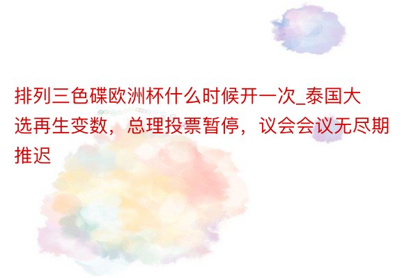 排列三色碟欧洲杯什么时候开一次_泰国大选再生变数，总理投票暂停，议会会议无尽期推迟