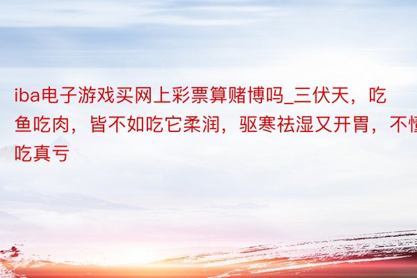 iba电子游戏买网上彩票算赌博吗_三伏天，吃鱼吃肉，皆不如吃它柔润，驱寒祛湿又开胃，不懂吃真亏
