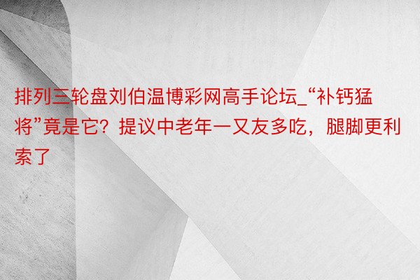 排列三轮盘刘伯温博彩网高手论坛_“补钙猛将”竟是它？提议中老年一又友多吃，腿脚更利索了