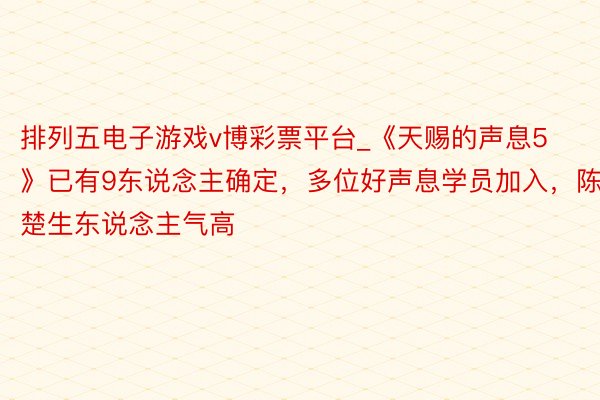 排列五电子游戏v博彩票平台_《天赐的声息5》已有9东说念主确定，多位好声息学员加入，陈楚生东说念主气高