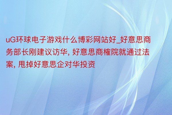 uG环球电子游戏什么博彩网站好_好意思商务部长刚建议访华, 好意思商榷院就通过法案, 甩掉好意思企对华投资