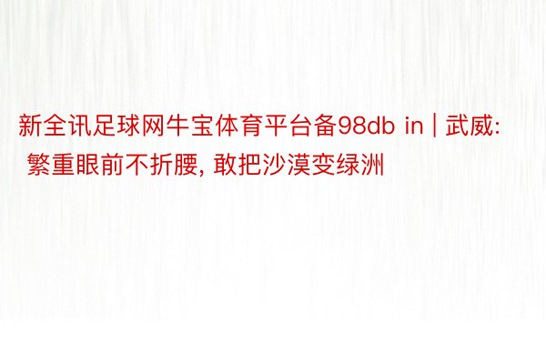 新全讯足球网牛宝体育平台备98db in | 武威: 繁重眼前不折腰, 敢把沙漠变绿洲