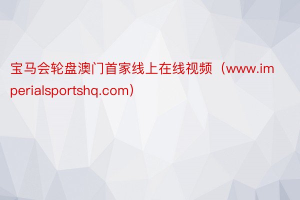 宝马会轮盘澳门首家线上在线视频（www.imperialsportshq.com）