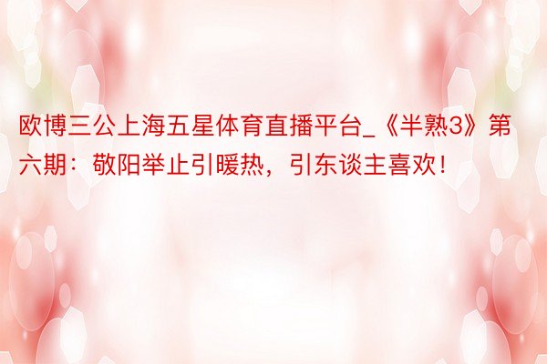 欧博三公上海五星体育直播平台_《半熟3》第六期：敬阳举止引暖热，引东谈主喜欢！