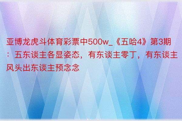 亚博龙虎斗体育彩票中500w_《五哈4》第3期：五东谈主各显姿态，有东谈主零丁，有东谈主风头出东谈主预念念