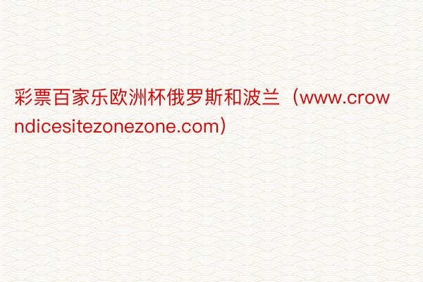 彩票百家乐欧洲杯俄罗斯和波兰（www.crowndicesitezonezone.com）