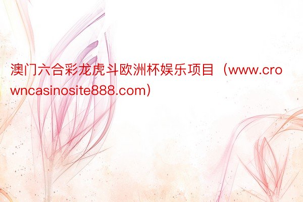 澳门六合彩龙虎斗欧洲杯娱乐项目（www.crowncasinosite888.com）