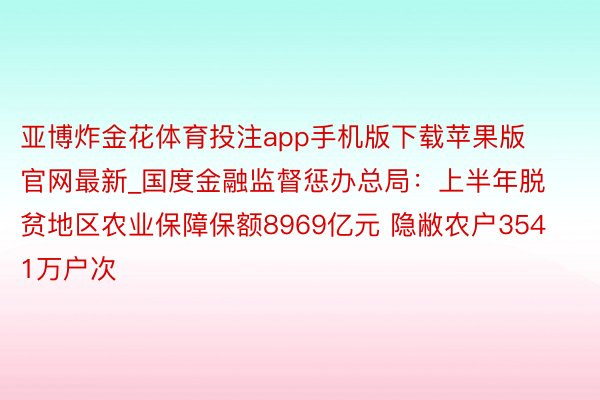 亚博炸金花体育投注app手机版下载苹果版官网最新_国度金融监督惩办总局：上半年脱贫地区农业保障保额8969亿元 隐敝农户3541万户次