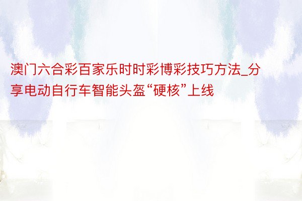 澳门六合彩百家乐时时彩博彩技巧方法_分享电动自行车智能头盔“硬核”上线