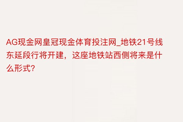 AG现金网皇冠现金体育投注网_地铁21号线东延段行将开建，这座地铁站西侧将来是什么形式？