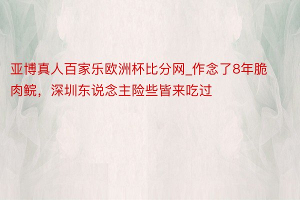 亚博真人百家乐欧洲杯比分网_作念了8年脆肉鲩，深圳东说念主险些皆来吃过