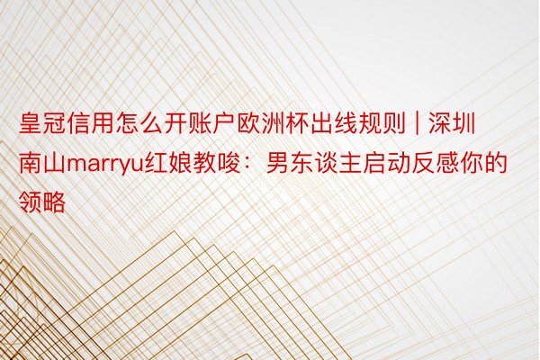 皇冠信用怎么开账户欧洲杯出线规则 | 深圳南山marryu红娘教唆：男东谈主启动反感你的领略