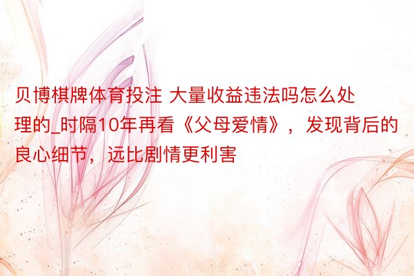 贝博棋牌体育投注 大量收益违法吗怎么处理的_时隔10年再看《父母爱情》，发现背后的良心细节，远比剧情更利害