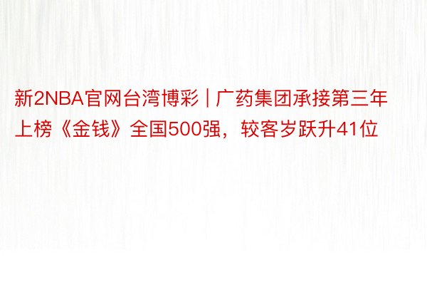 新2NBA官网台湾博彩 | 广药集团承接第三年上榜《金钱》全国500强，较客岁跃升41位