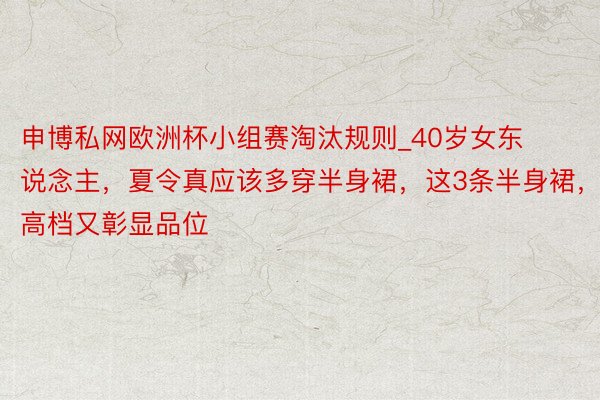 申博私网欧洲杯小组赛淘汰规则_40岁女东说念主，夏令真应该多穿半身裙，这3条半身裙，高档又彰显品位