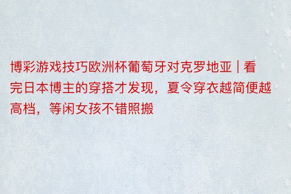 博彩游戏技巧欧洲杯葡萄牙对克罗地亚 | 看完日本博主的穿搭才发现，夏令穿衣越简便越高档，等闲女孩不错照搬