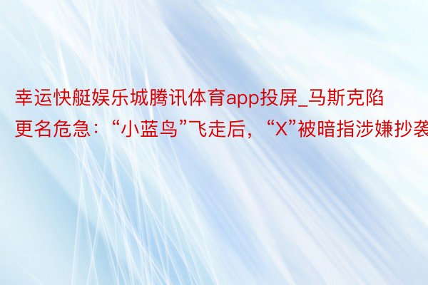 幸运快艇娱乐城腾讯体育app投屏_马斯克陷更名危急：“小蓝鸟”飞走后，“X”被暗指涉嫌抄袭