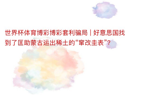 世界杯体育博彩博彩套利骗局 | 好意思国找到了匡助蒙古运出稀土的“窜改圭表”？