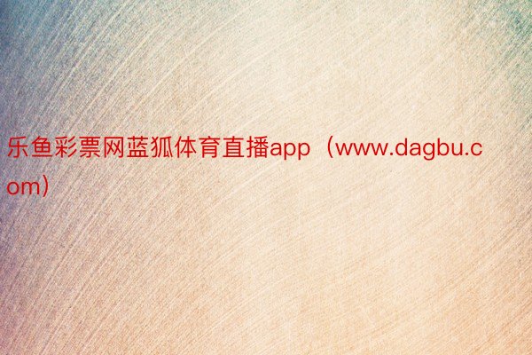 乐鱼彩票网蓝狐体育直播app（www.dagbu.com）
