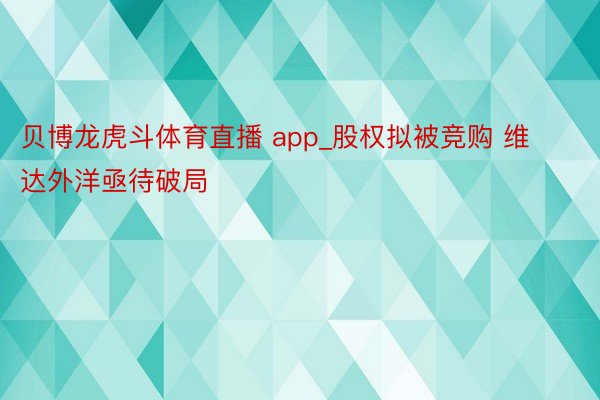 贝博龙虎斗体育直播 app_股权拟被竞购 维达外洋亟待破局