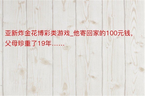 亚新炸金花博彩类游戏_他寄回家的100元钱，父母珍重了19年……